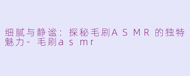 细腻与静谧:探秘毛刷ASMR的独特魅力