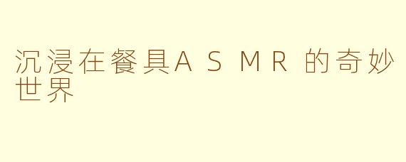 沉浸在餐具ASMR的奇妙世界