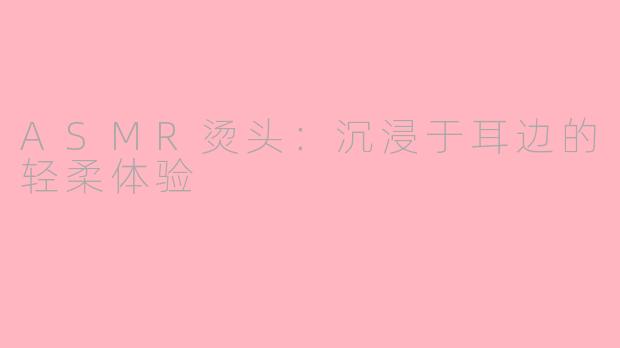ASMR烫头：沉浸于耳边的轻柔体验