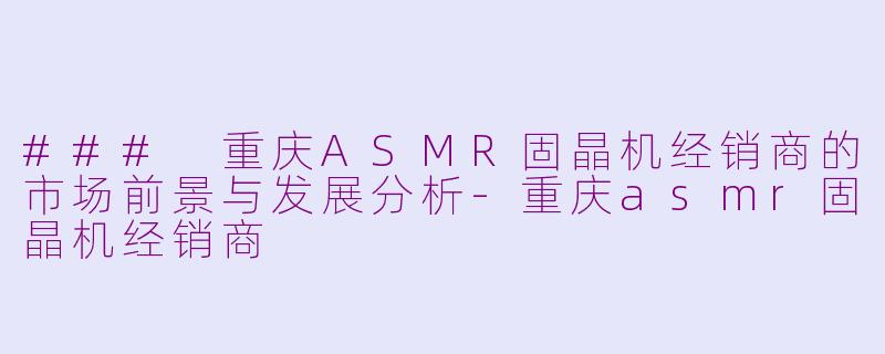 ### 重庆ASMR固晶机经销商的市场前景与发展分析-重庆asmr固晶机经销商