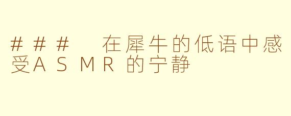 ### 在犀牛的低语中感受ASMR的宁静