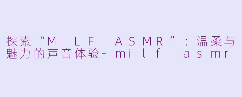 探索“MILF ASMR”：温柔与魅力的声音体验-milf asmr