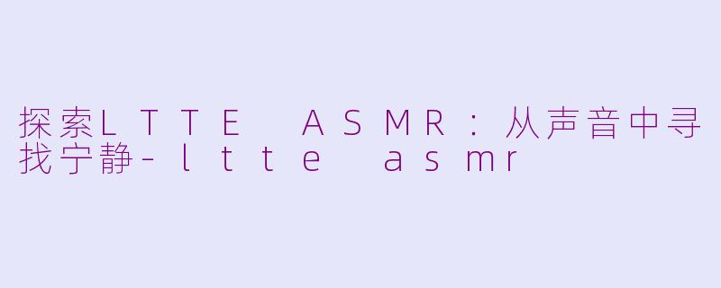 探索LTTE ASMR：从声音中寻找宁静-ltte asmr