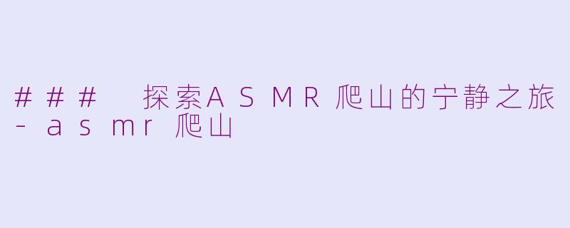 ### 探索ASMR爬山的宁静之旅-asmr爬山