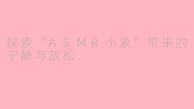 探索“ASMR小象”带来的宁静与放松