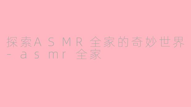 探索ASMR全家的奇妙世界-asmr全家