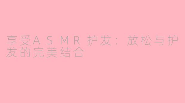 享受ASMR护发：放松与护发的完美结合