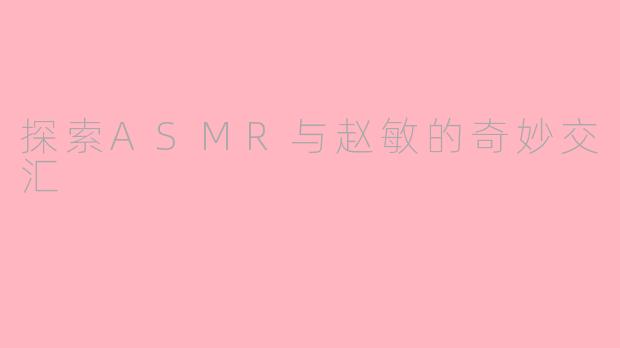 探索ASMR与赵敏的奇妙交汇