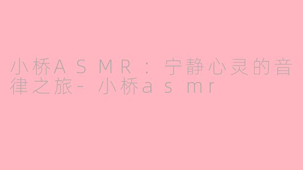 小桥ASMR：宁静心灵的音律之旅-小桥asmr
