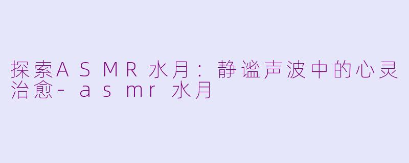 探索ASMR水月：静谧声波中的心灵治愈-asmr水月