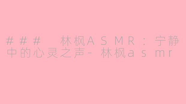 ### 林枫ASMR：宁静中的心灵之声-林枫asmr