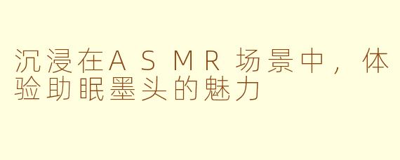 沉浸在ASMR场景中，体验助眠墨头的魅力