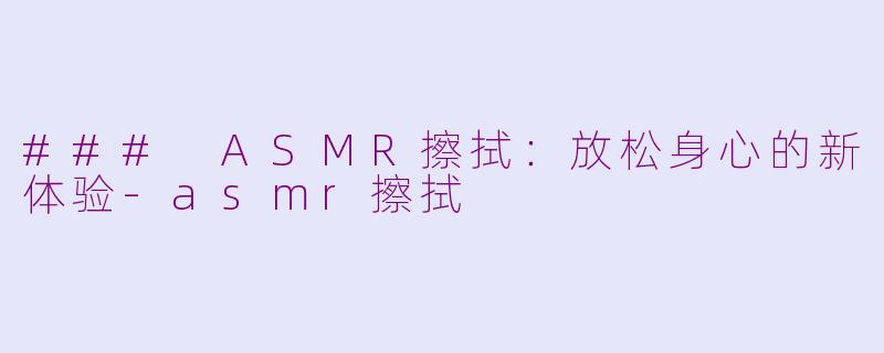 ### ASMR擦拭：放松身心的新体验-asmr擦拭