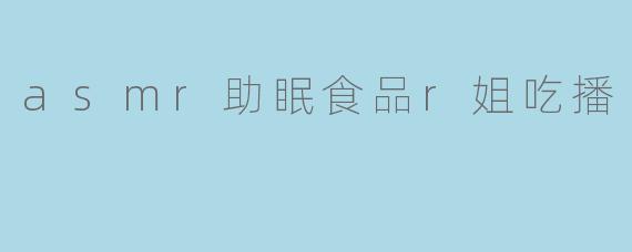 探索ASMR助眠食品——R姐的治愈吃播之旅