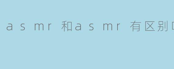 asmr和asmr有区别吗