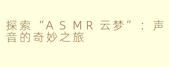 探索“ASMR云梦”：声音的奇妙之旅