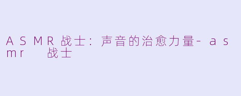 ASMR战士：声音的治愈力量-asmr 战士