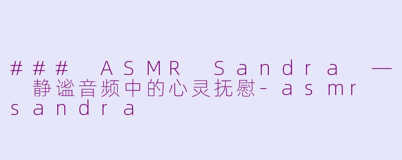 ### ASMR Sandra — 静谧音频中的心灵抚慰-asmr sandra