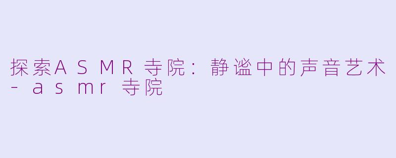 探索ASMR寺院：静谧中的声音艺术-asmr寺院