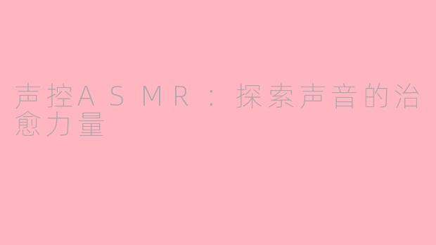 声控ASMR：探索声音的治愈力量