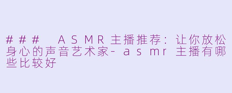 ### ASMR主播推荐：让你放松身心的声音艺术家-asmr主播有哪些比较好