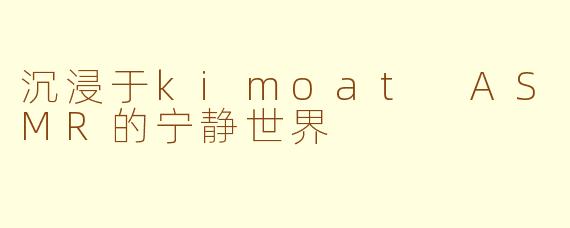 沉浸于kimoat ASMR的宁静世界