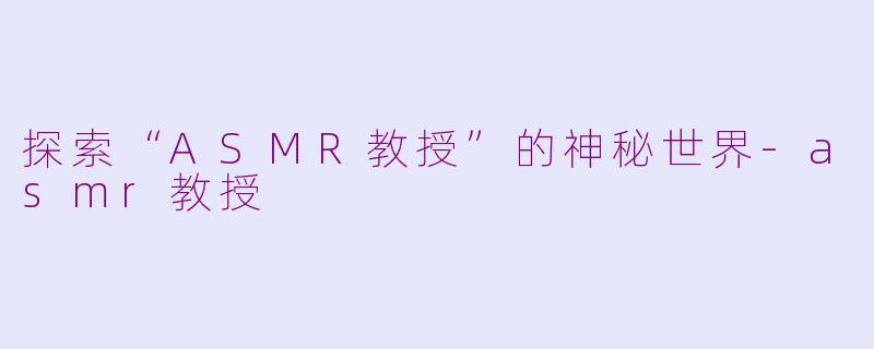 探索“ASMR教授”的神秘世界-asmr教授