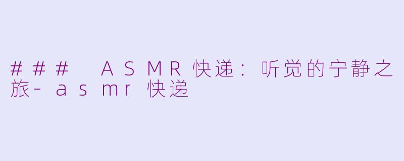 ### ASMR快递：听觉的宁静之旅-asmr快递