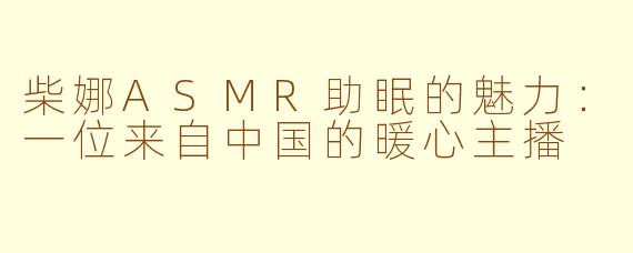 柴娜ASMR助眠的魅力：一位来自中国的暖心主播