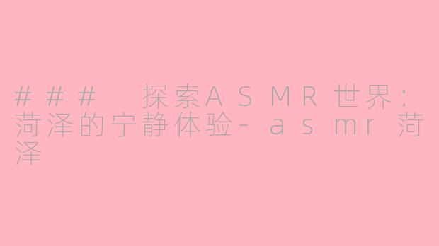 ### 探索ASMR世界：菏泽的宁静体验-asmr菏泽