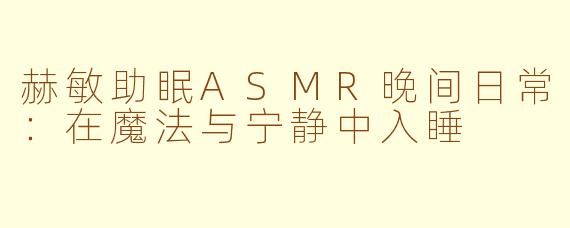赫敏助眠ASMR晚间日常：在魔法与宁静中入睡