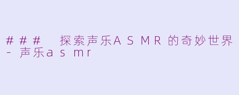 ### 探索声乐ASMR的奇妙世界-声乐asmr