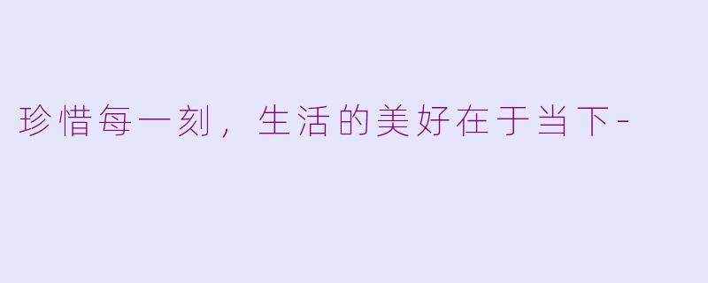 珍惜每一刻，生活的美好在于当下-