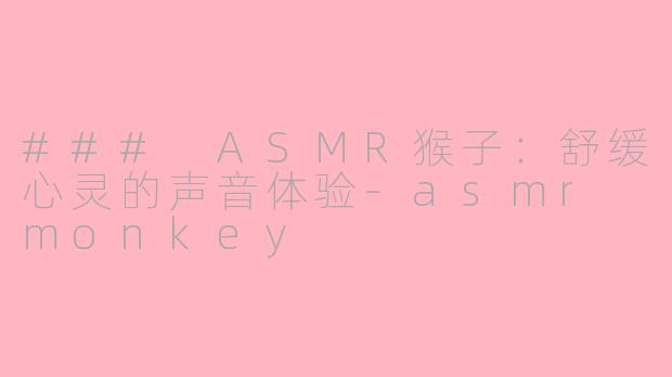### ASMR猴子：舒缓心灵的声音体验-asmr monkey