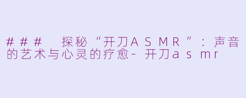 ### 探秘“开刀ASMR”：声音的艺术与心灵的疗愈-开刀asmr