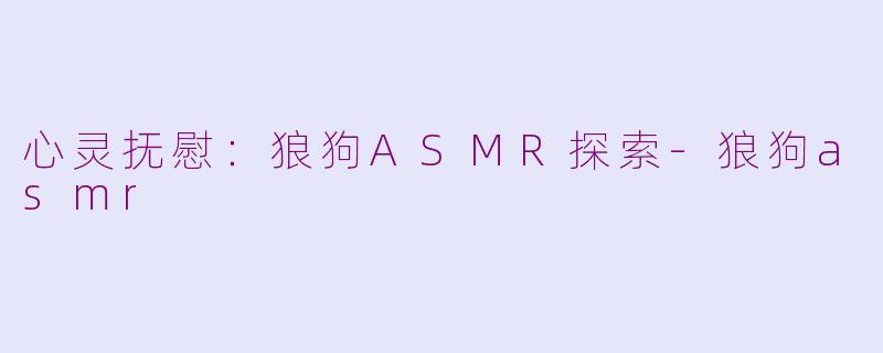 心灵抚慰:狼狗ASMR探索