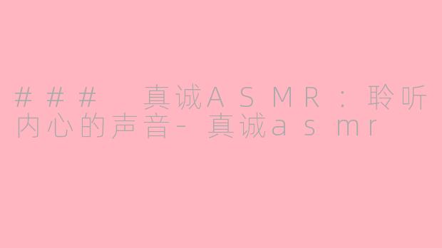 ### 真诚ASMR：聆听内心的声音-真诚asmr