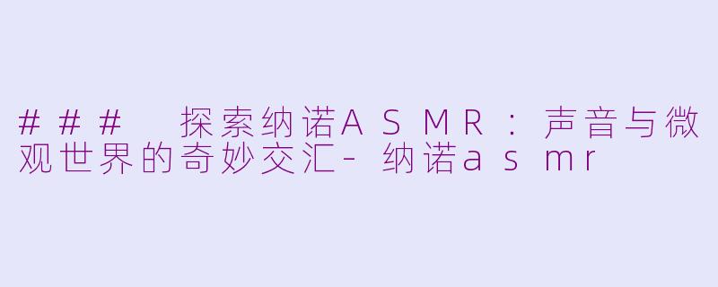 ### 探索纳诺ASMR：声音与微观世界的奇妙交汇-纳诺asmr