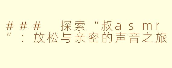 ### 探索“叔asmr”：放松与亲密的声音之旅