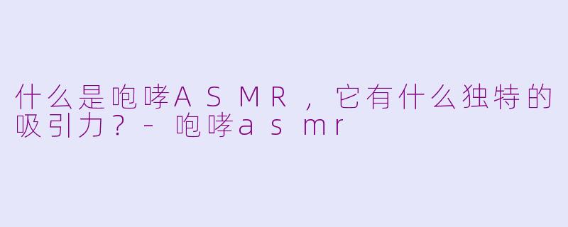 什么是咆哮ASMR，它有什么独特的吸引力？-咆哮asmr