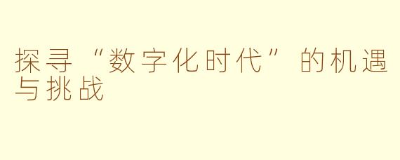 探寻“数字化时代”的机遇与挑战