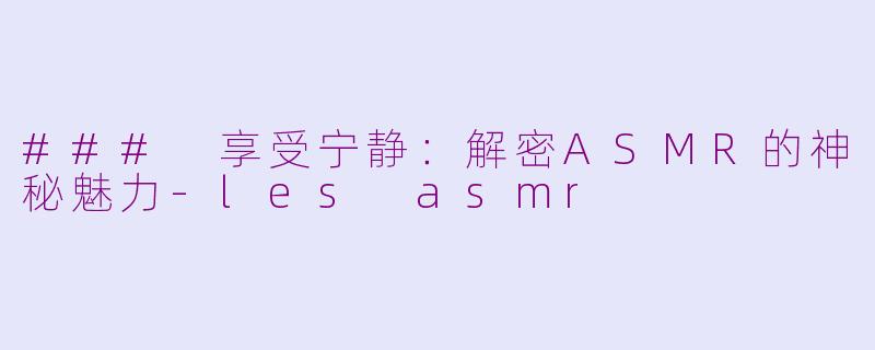 ### 享受宁静：解密ASMR的神秘魅力-les asmr