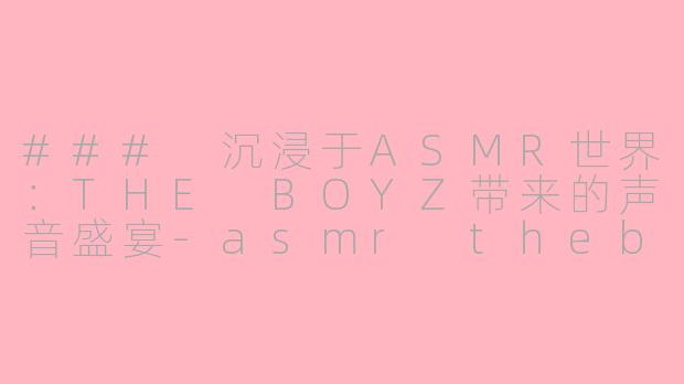 ### 沉浸于ASMR世界：THE BOYZ带来的声音盛宴-asmr theboyz