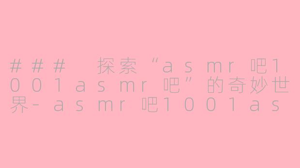 ### 探索“asmr吧1001asmr吧”的奇妙世界-asmr吧1001asmr吧