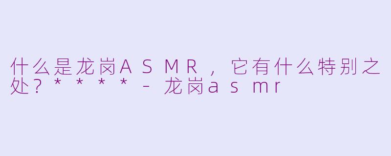什么是龙岗ASMR,它有什么特别之处?****