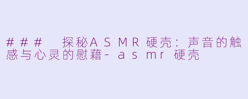 ### 探秘ASMR硬壳：声音的触感与心灵的慰藉-asmr硬壳