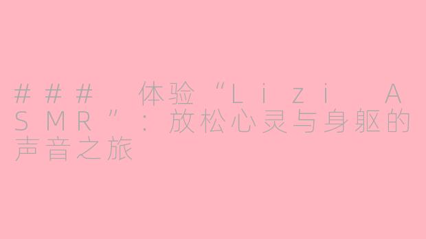 ### 体验“Lizi ASMR”：放松心灵与身躯的声音之旅