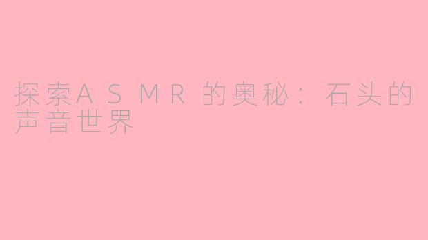 探索ASMR的奥秘：石头的声音世界