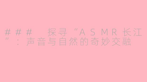 ### 探寻“ASMR长江”：声音与自然的奇妙交融