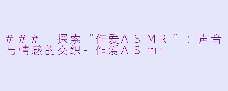### 探索“作爱ASMR”：声音与情感的交织-作爱ASmr